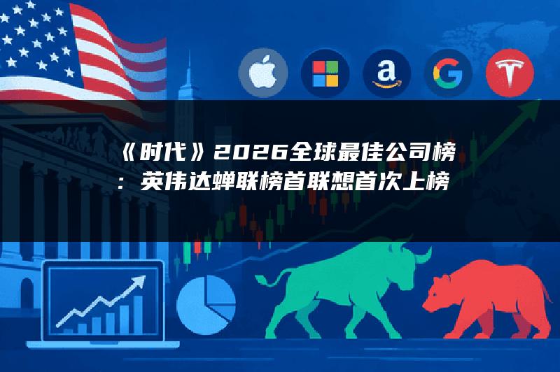 《时代》2026全球最佳公司榜：英伟达蝉联榜首 联想首次上榜