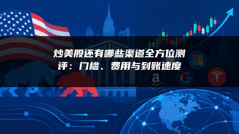 炒美股还有哪些渠道全方位测评：门槛、费用与到账速度