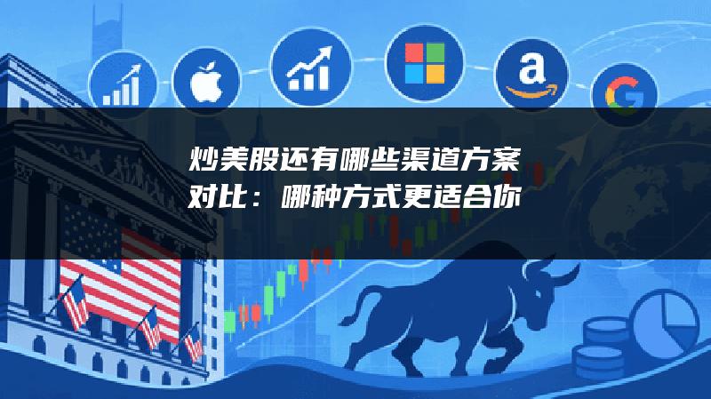 炒美股还有哪些渠道方案对比：哪种方式更适合你