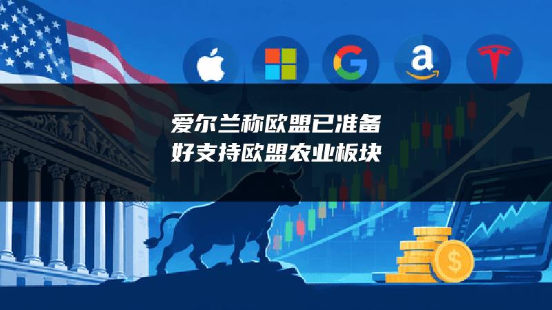 爱尔兰称欧盟已准备好支持欧盟农业板块