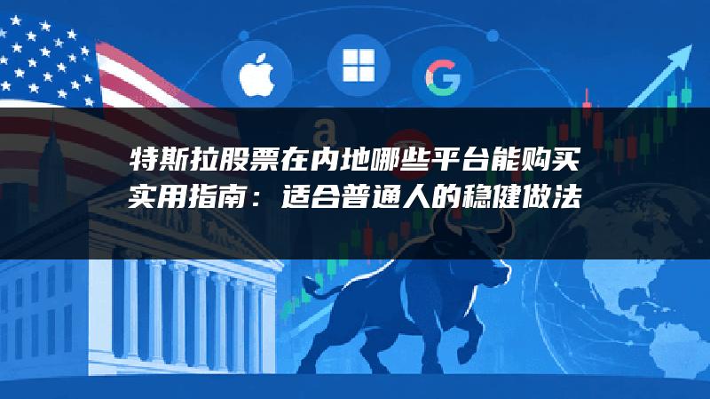 特斯拉股票在内地哪些平台能购买实用指南：适合普通人的稳健做法