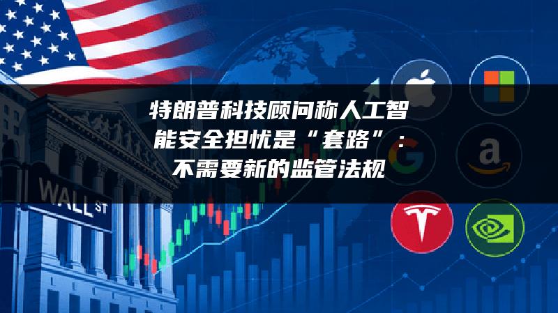 特朗普科技顾问称人工智能安全担忧是“套路”：不需要新的监管法规