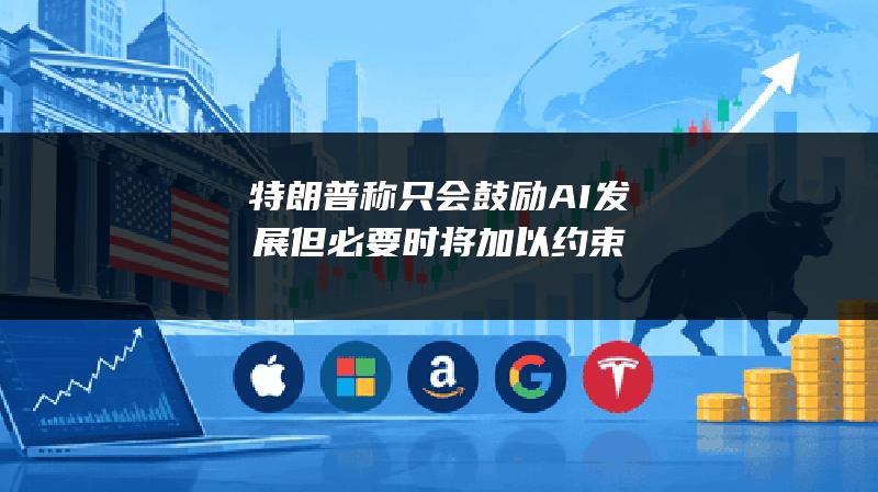 特朗普称只会鼓励AI发展 但必要时将加以约束