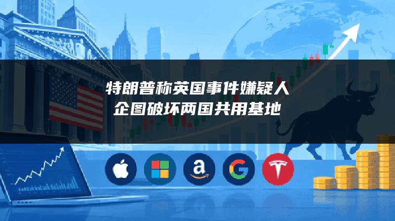 特朗普称英国事件嫌疑人企图破坏两国共用基地