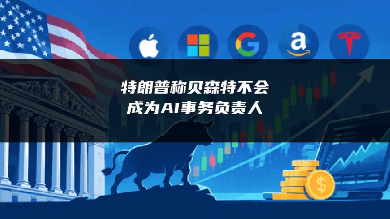 特朗普称贝森特不会成为AI事务负责人