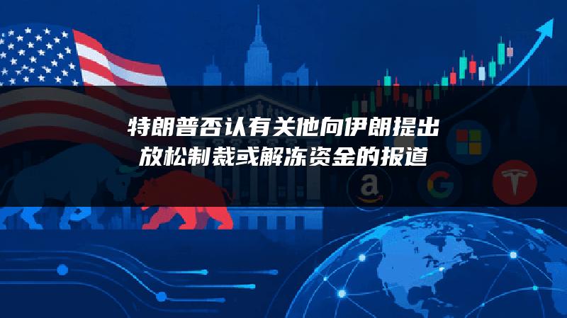 特朗普否认有关他向伊朗提出放松制裁或解冻资金的报道