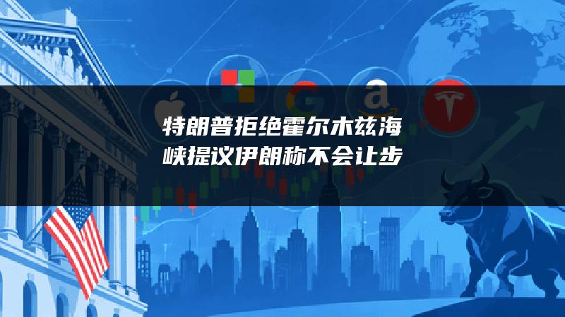 特朗普拒绝霍尔木兹海峡提议 伊朗称不会让步