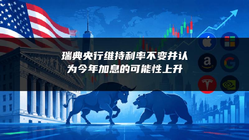 瑞典央行维持利率不变 并认为今年加息的可能性上升