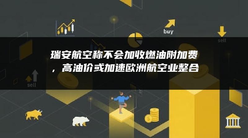 瑞安航空称不会加收燃油附加费，高油价或加速欧洲航空业整合