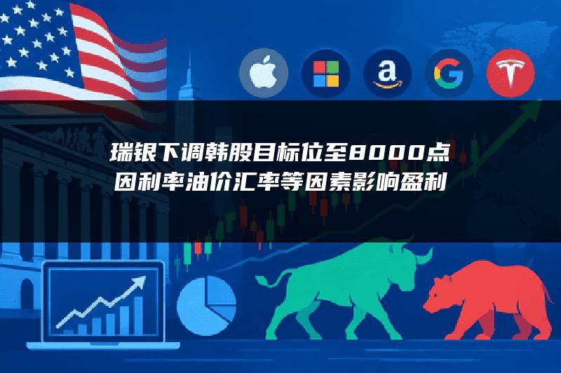 瑞银下调韩股目标位至8000点 因利率油价汇率等因素影响盈利