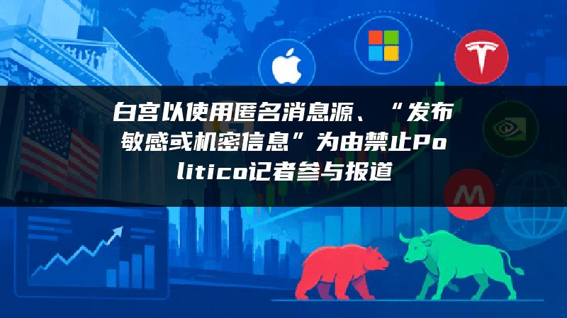 白宫以使用匿名消息源、“发布敏感或机密信息”为由禁止Politico记者参与报道
