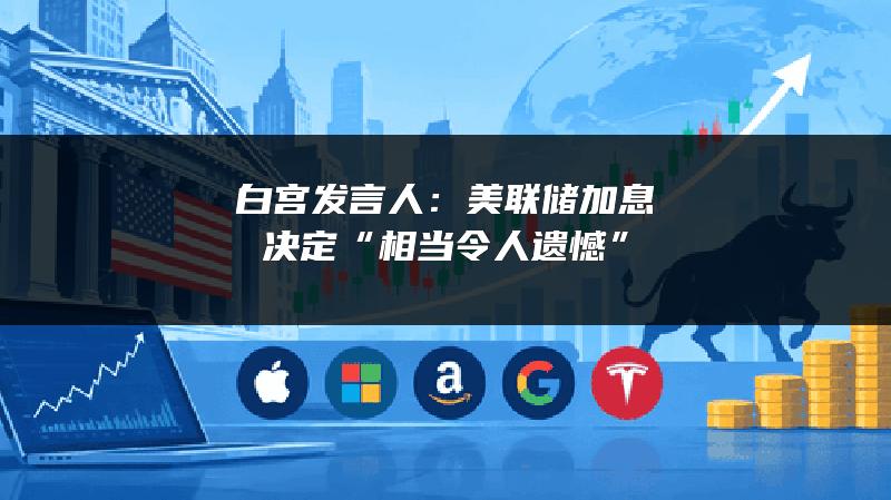 白宫发言人：美联储加息决定“相当令人遗憾”