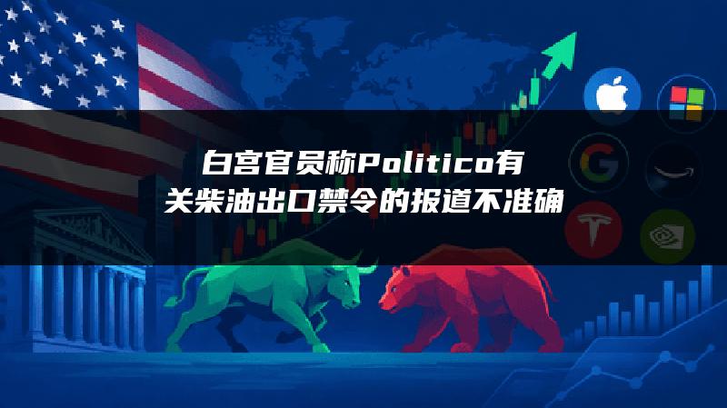 白宫官员称Politico有关柴油出口禁令的报道不准确