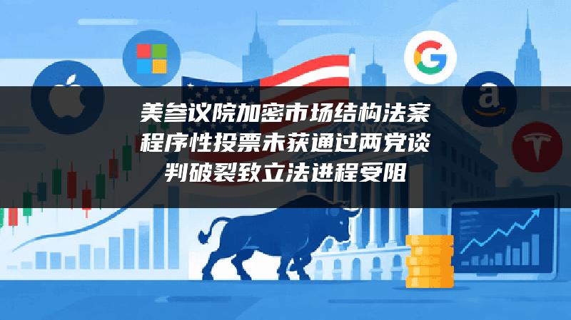 美参议院加密市场结构法案程序性投票未获通过 两党谈判破裂致立法进程受阻