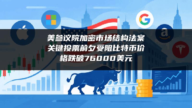 美参议院加密市场结构法案关键投票前夕受阻 比特币价格跌破76000美元