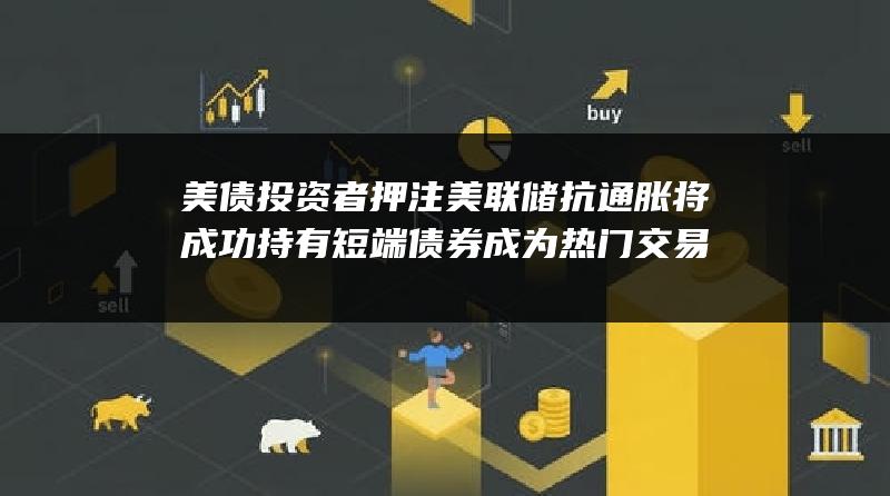 美债投资者押注美联储抗通胀将成功 持有短端债券成为热门交易