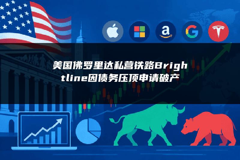 美国佛罗里达私营铁路Brightline因债务压顶申请破产