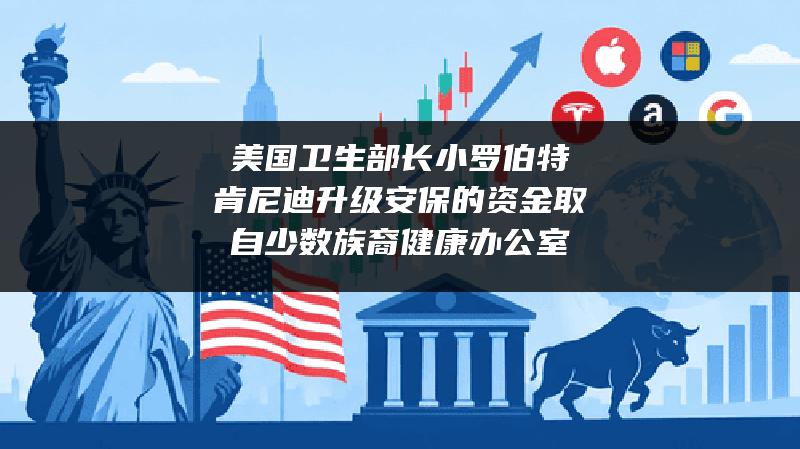 美国卫生部长小罗伯特・肯尼迪升级安保的资金取自少数族裔健康办公室