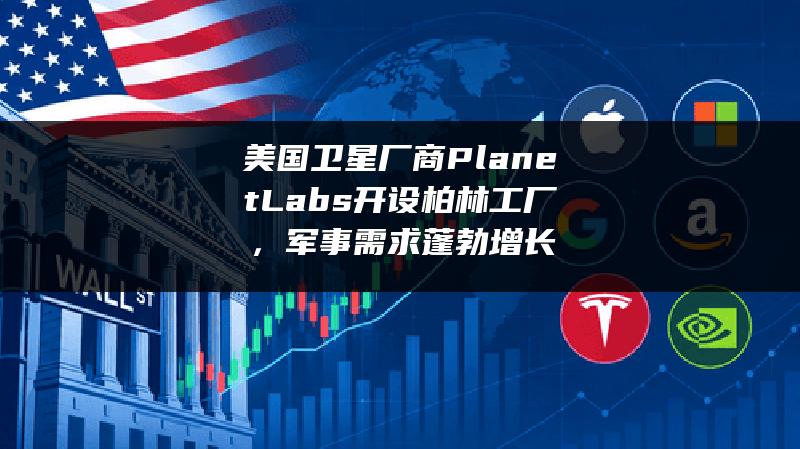 美国卫星厂商Planet Labs开设柏林工厂，军事需求蓬勃增长