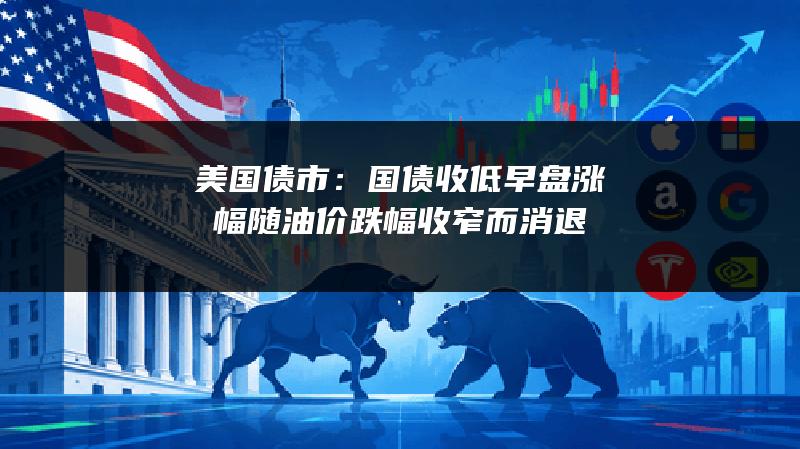 美国债市：国债收低 早盘涨幅随油价跌幅收窄而消退
