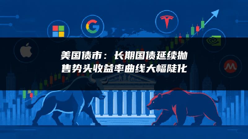 美国债市：长期国债延续抛售势头 收益率曲线大幅陡化
