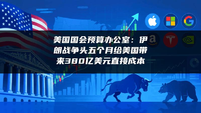 美国国会预算办公室：伊朗战争头五个月给美国带来380亿美元直接成本