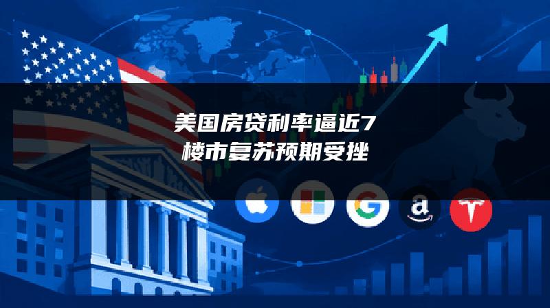 美国房贷利率逼近7% 楼市复苏预期受挫