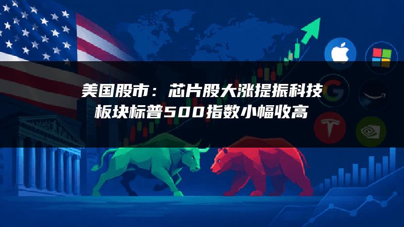 美国股市：芯片股大涨提振科技板块 标普500指数小幅收高