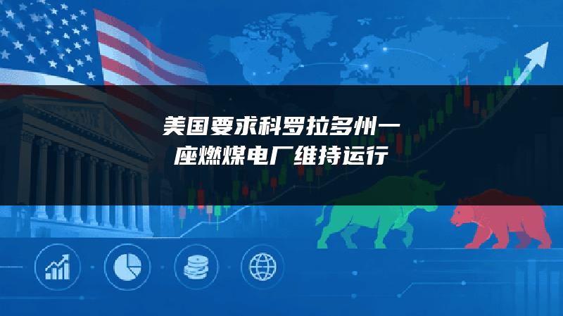 美国要求科罗拉多州一座燃煤电厂维持运行