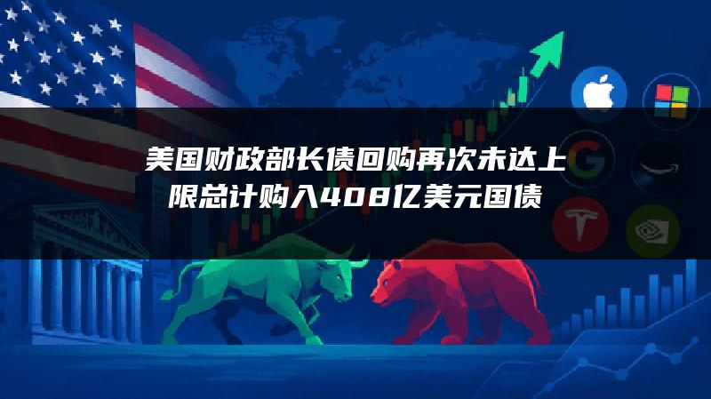 美国财政部长债回购再次未达上限 总计购入40.8亿美元国债