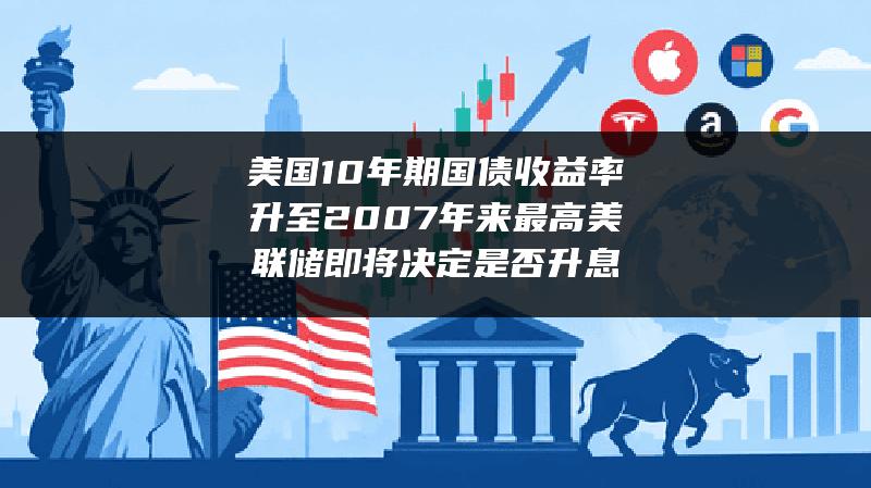 美国10年期国债收益率升至2007年来最高 美联储即将决定是否升息