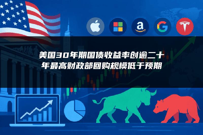 美国30年期国债收益率创逾二十年最高 财政部回购规模低于预期