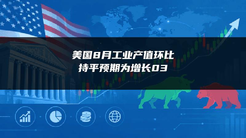 美国8月工业产值环比持平 预期为增长0.3%