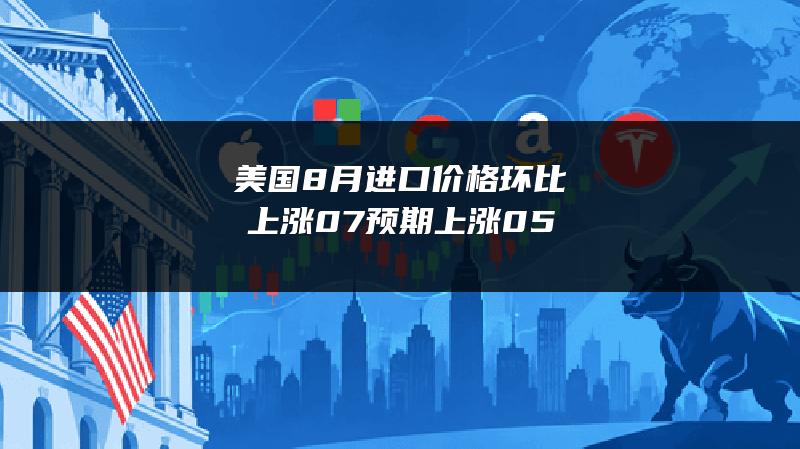 美国8月进口价格环比上涨0.7% 预期上涨0.5%