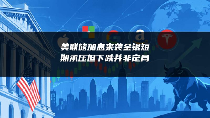 美联储加息来袭 金银短期承压但下跌并非定局