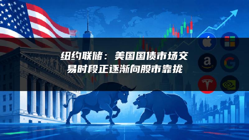 纽约联储：美国国债市场交易时段正逐渐向股市靠拢
