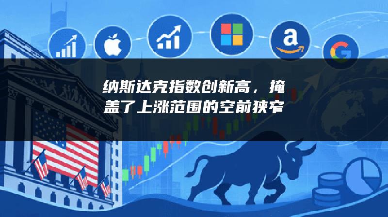 纳斯达克指数创新高，掩盖了上涨范围的空前狭窄