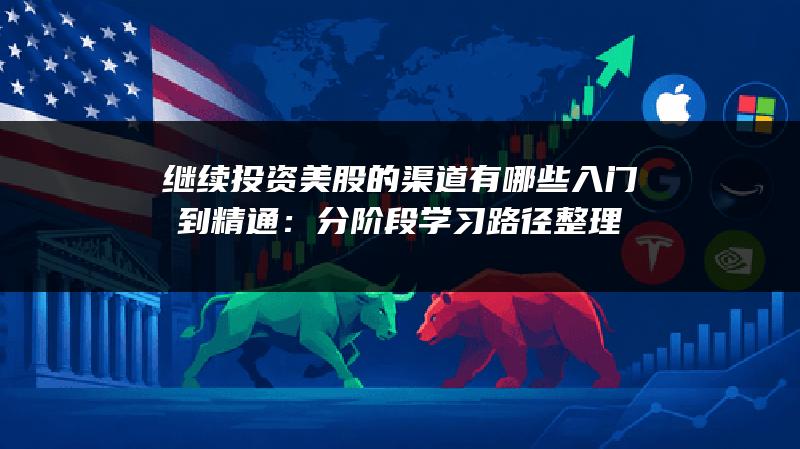 继续投资美股的渠道有哪些入门到精通：分阶段学习路径整理