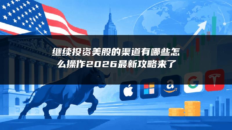 继续投资美股的渠道有哪些怎么操作？2026最新攻略来了