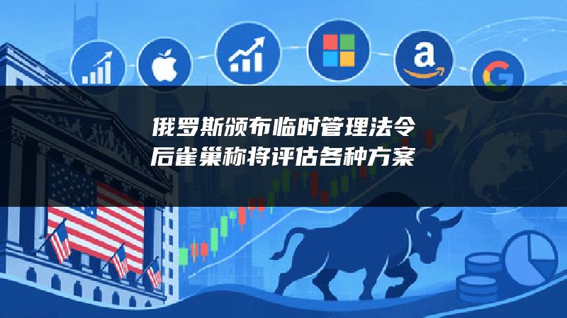 俄罗斯颁布临时管理法令后 雀巢称将评估各种方案