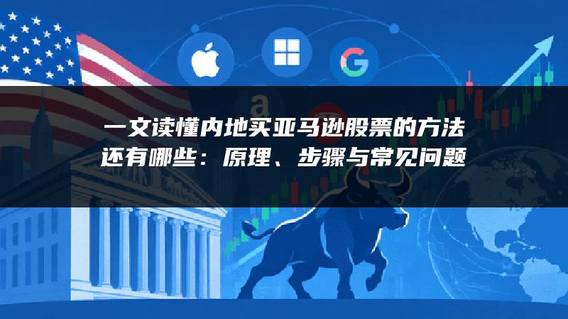 一文读懂内地买亚马逊股票的方法还有哪些：原理、步骤与常见问题