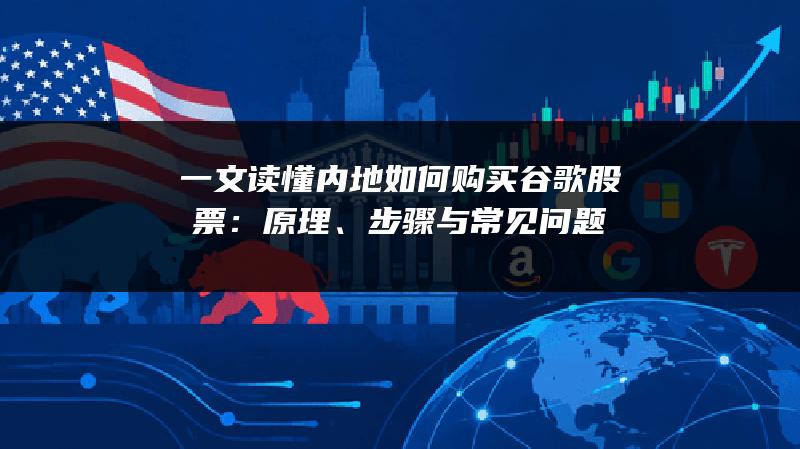 一文读懂内地如何购买谷歌股票：原理、步骤与常见问题
