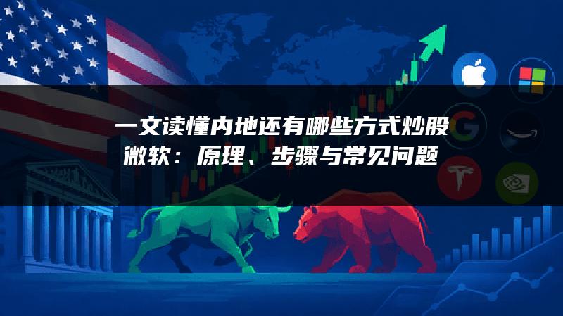 一文读懂内地还有哪些方式炒股微软：原理、步骤与常见问题