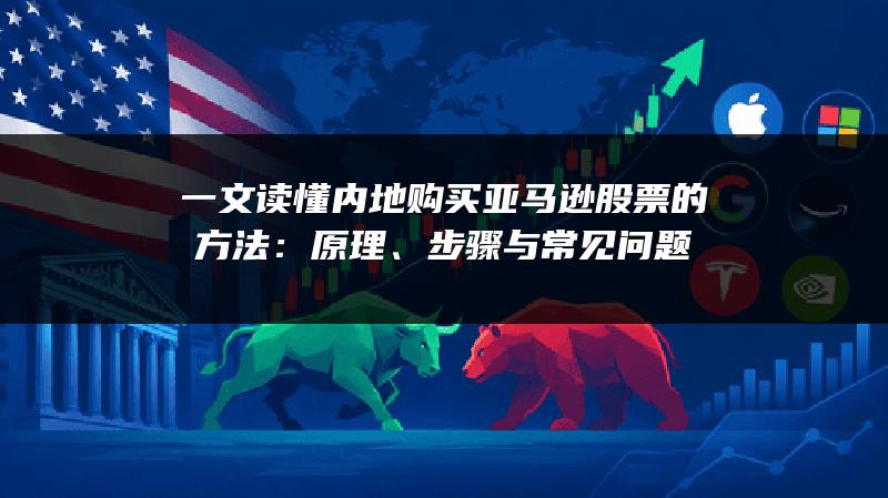 一文读懂内地购买亚马逊股票的方法：原理、步骤与常见问题