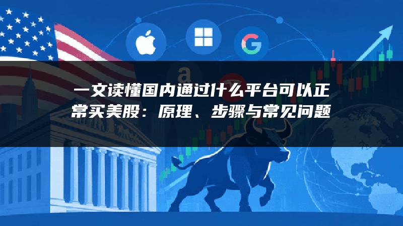 一文读懂国内通过什么平台可以正常买美股：原理、步骤与常见问题