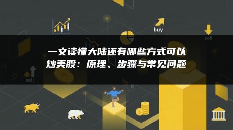 一文读懂大陆还有哪些方式可以炒美股：原理、步骤与常见问题