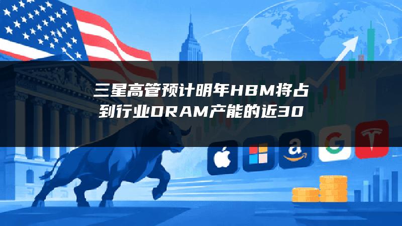 三星高管预计明年HBM将占到行业DRAM产能的近30%