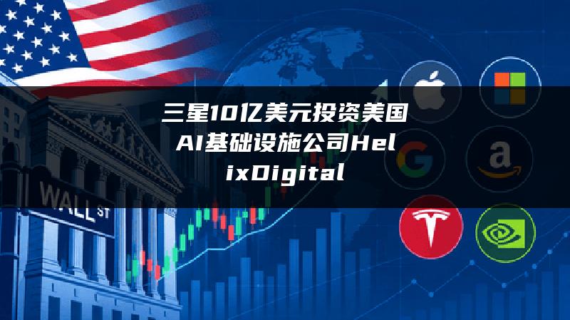 三星10亿美元投资美国AI基础设施公司Helix Digital