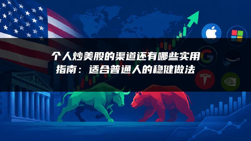 个人炒美股的渠道还有哪些实用指南：适合普通人的稳健做法