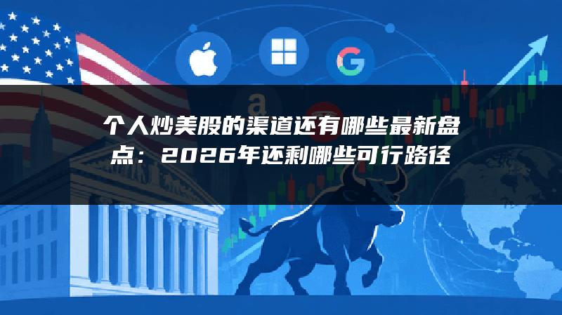 个人炒美股的渠道还有哪些最新盘点：2026年还剩哪些可行路径